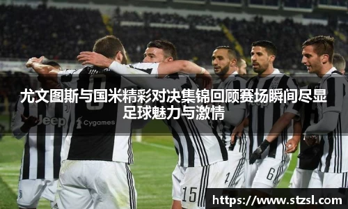 尤文图斯与国米精彩对决集锦回顾赛场瞬间尽显足球魅力与激情