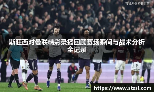 斯旺西对曼联精彩录播回顾赛场瞬间与战术分析全记录