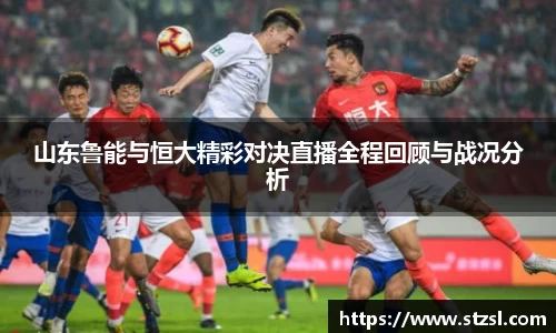 山东鲁能与恒大精彩对决直播全程回顾与战况分析